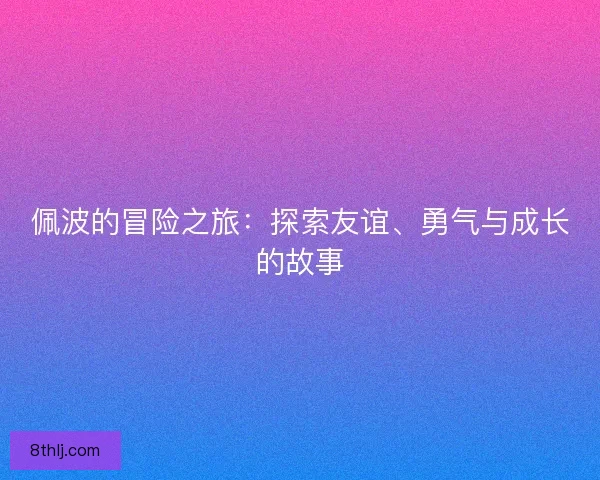 佩波的冒险之旅：探索友谊、勇气与成长的故事