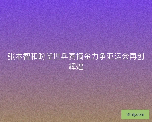张本智和盼望世乒赛摘金力争亚运会再创辉煌