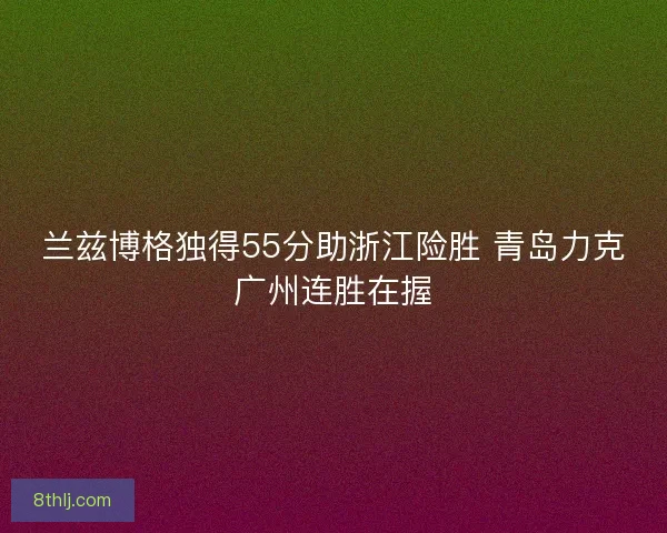 兰兹博格独得55分助浙江险胜 青岛力克广州连胜在握