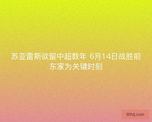 苏亚雷斯欲留中超数年 6月14日战胜前东家为关键时刻