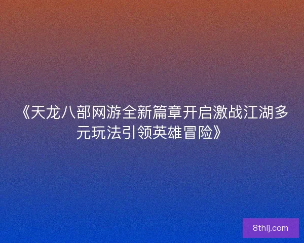 《天龙八部网游全新篇章开启激战江湖多元玩法引领英雄冒险》